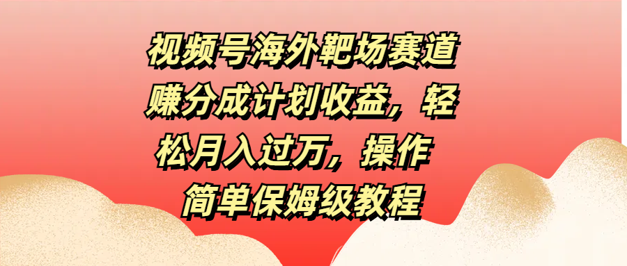 视频号海外靶场赛道赚分成计划收益，轻松月入过万，操作简单保姆级教程-学知网