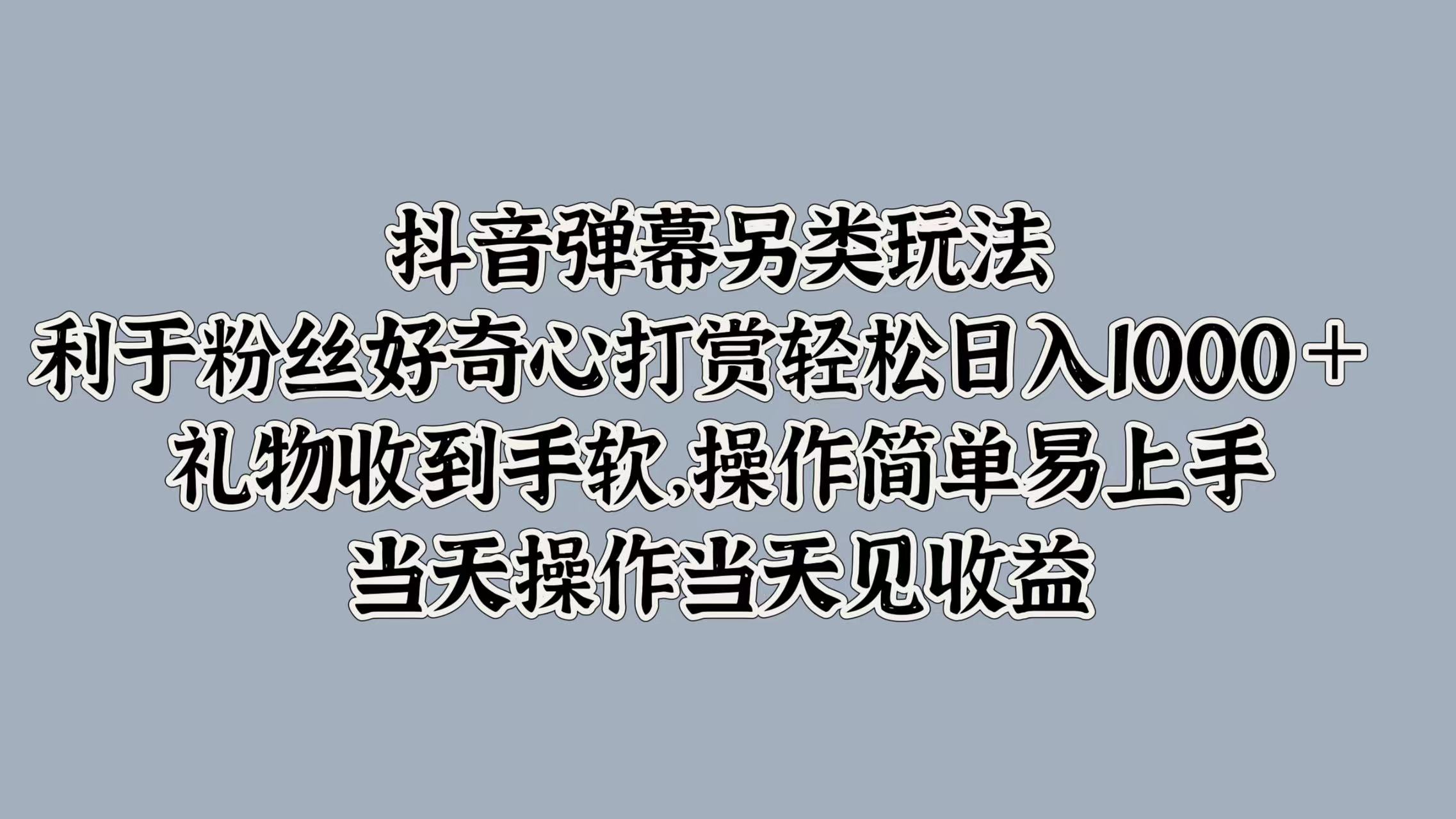 抖音弹幕另类玩法，利于粉丝好奇心打赏轻松日入1000＋ 礼物收到手软，操作简单易上手，当天操作当天见收益-学知网