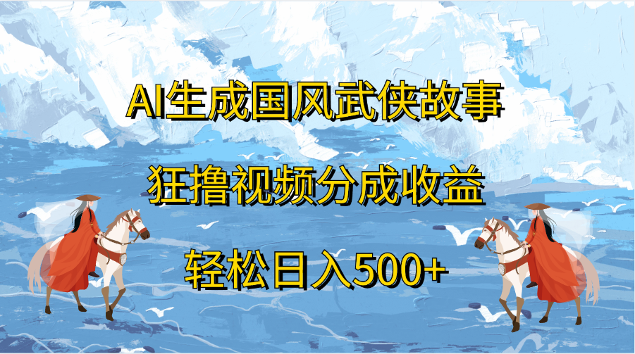 AI生成国风武侠故事，狂撸视频分成收益，轻松日入500+-学知网