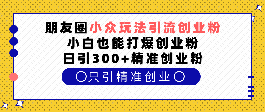 朋友圈小众玩法引流创业粉，小白也能打爆创业粉，日引300+精准创业粉-学知网